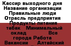 Кассир выходного дня › Название организации ­ Правильные люди › Отрасль предприятия ­ Продукты питания, табак › Минимальный оклад ­ 30 000 - Все города Работа » Вакансии   . Алтайский край,Бийск г.